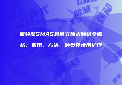 面颈部SMAS悬吊立体式除皱全解析：费用、方法、种类及术后护理