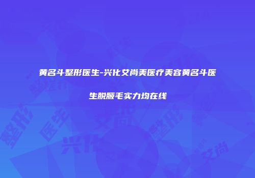 黄名斗整形医生-兴化艾尚美医疗美容黄名斗医生脱腋毛实力均在线