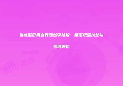 娄底整形美容界翘楚李桂珍：精湛绣眉技艺与案例解析