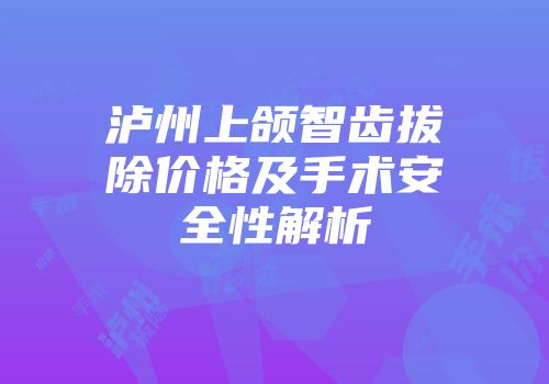 泸州上颌智齿拔除价格及手术安全性解析
