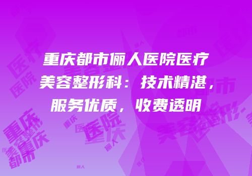 重庆都市俪人医院医疗美容整形科：技术精湛，服务优质，收费透明