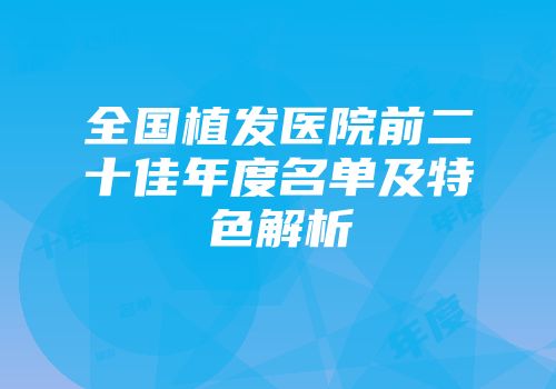 全国植发医院前二十佳年度名单及特色解析