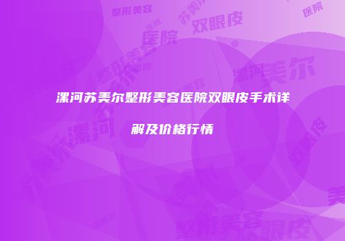 漯河苏美尔整形美容医院双眼皮手术详解及价格行情