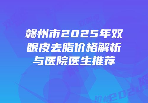赣州市2025年双眼皮去脂价格解析与医院医生推荐