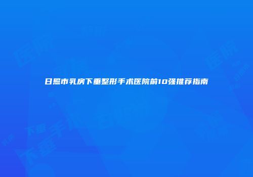日照市乳房下垂整形手术医院前10强推荐指南
