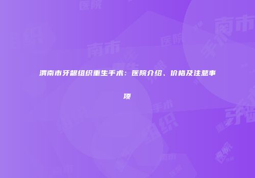 渭南市牙龈组织重生手术：医院介绍、价格及注意事项