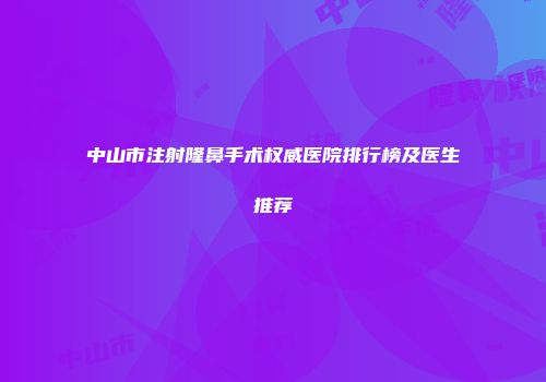 中山市注射隆鼻手术权威医院排行榜及医生推荐