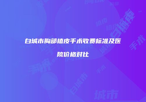白城市胸部植皮手术收费标准及医院价格对比