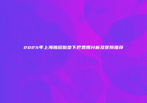 2025年上海玻尿酸垫下巴费用分析及医院推荐