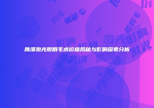 鹰潭激光脱唇毛术价格揭秘与影响因素分析
