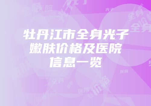 牡丹江市全身光子嫩肤价格及医院信息一览