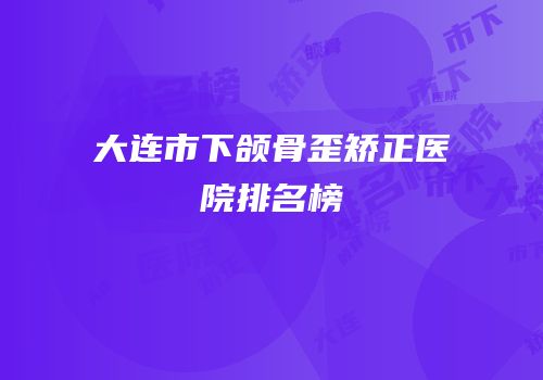 大连市下颌骨歪矫正医院排名榜