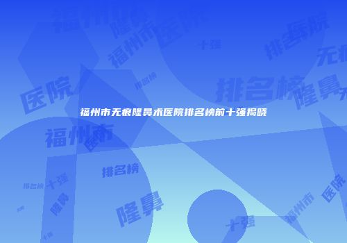 福州市无痕隆鼻术医院排名榜前十强揭晓