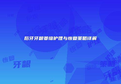 后牙牙龈萎缩护理与恢复策略详解