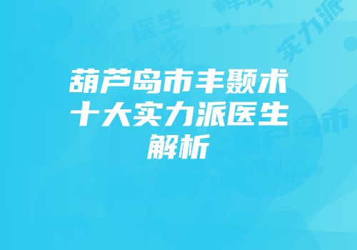 葫芦岛市丰颞术十大实力派医生解析