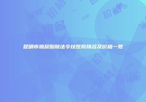 昆明市玻尿酸除法令纹医院排名及价格一览
