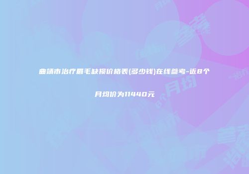 曲靖市治疗眉毛缺损价格表(多少钱)在线参考-近8个月均价为11440元