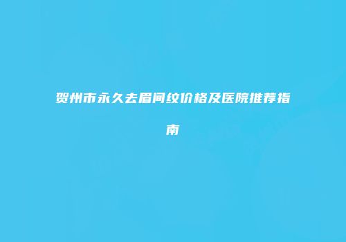 贺州市永久去眉间纹价格及医院推荐指南