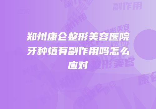 郑州康仑整形美容医院牙种植有副作用吗怎么应对