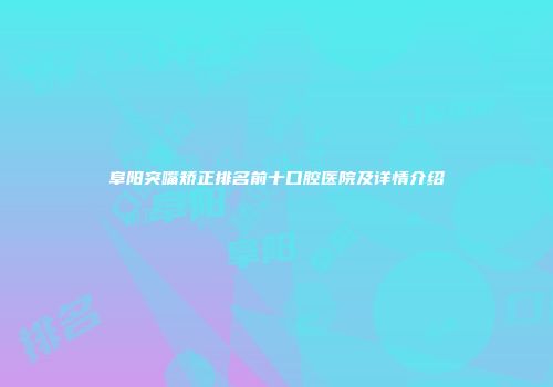 阜阳突嘴矫正排名前十口腔医院及详情介绍