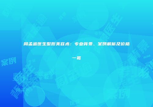 周孟逾医生整形美容术：专业背景、案例解析及价格一览