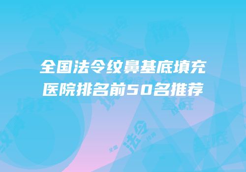全国法令纹鼻基底填充医院排名前50名推荐