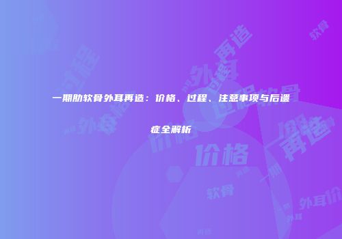 一期肋软骨外耳再造：价格、过程、注意事项与后遗症全解析