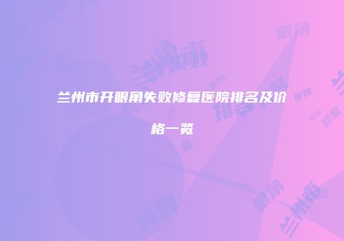 兰州市开眼角失败修复医院排名及价格一览
