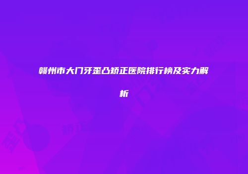 赣州市大门牙歪凸矫正医院排行榜及实力解析