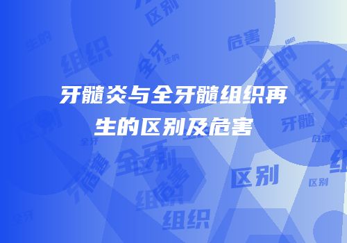 牙髓炎与全牙髓组织再生的区别及危害