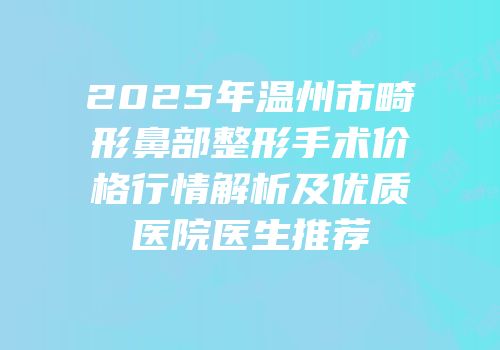 2025年温州市畸形鼻部整形手术价格行情解析及优质医院医生推荐