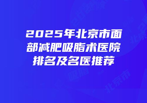 2025年北京市面部减肥吸脂术医院排名及名医推荐