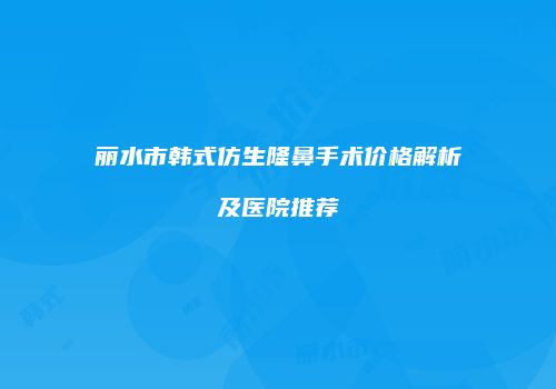丽水市韩式仿生隆鼻手术价格解析及医院推荐