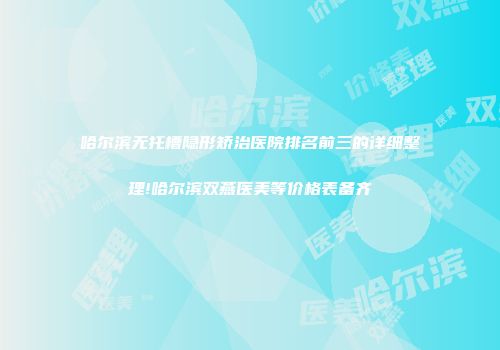 哈尔滨无托槽隐形矫治医院排名前三的详细整理!哈尔滨双燕医美等价格表备齐