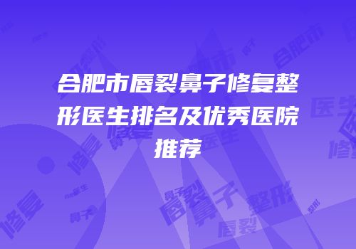 合肥市唇裂鼻子修复整形医生排名及优秀医院推荐