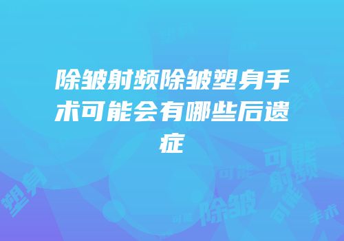 除皱射频除皱塑身手术可能会有哪些后遗症