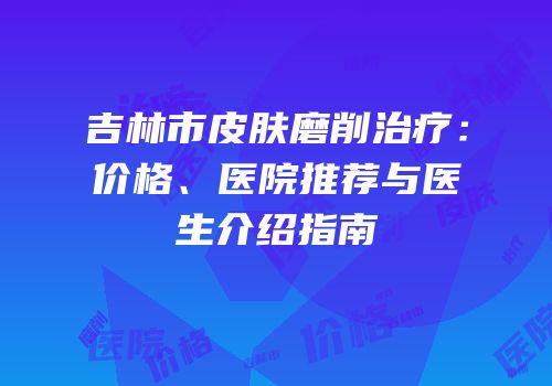 吉林市皮肤磨削治疗：价格、医院推荐与医生介绍指南