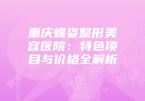 重庆蝶姿整形美容医院：特色项目与价格全解析
