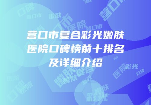 营口市复合彩光嫩肤医院口碑榜前十排名及详细介绍