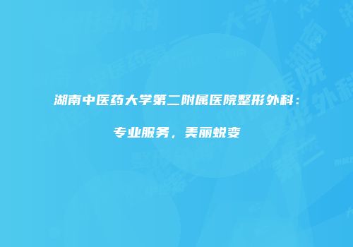 湖南中医药大学第二附属医院整形外科：专业服务，美丽蜕变