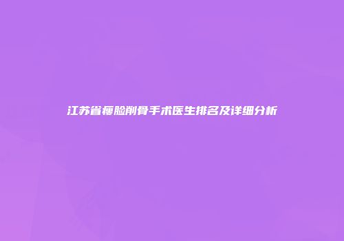 江苏省瘦脸削骨手术医生排名及详细分析