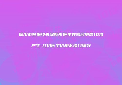 铜川市妊娠纹去除整形医生在榜名单前10位产生-江川医生价格不贵口碑好
