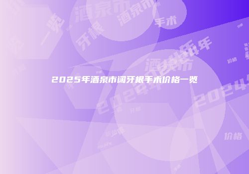 2025年酒泉市阔牙根手术价格一览