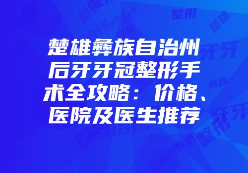 楚雄彝族自治州后牙牙冠整形手术全攻略：价格、医院及医生推荐