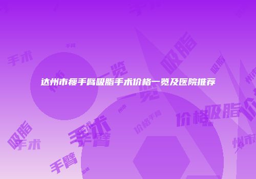 达州市瘦手臂吸脂手术价格一览及医院推荐