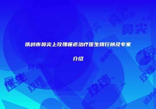 铁岭市鼻尖上玫瑰痤疮治疗医生排行榜及专家介绍