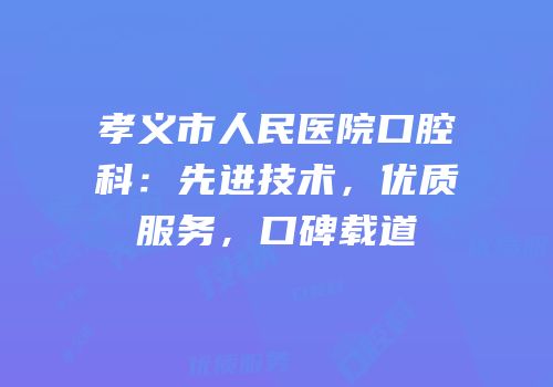 孝义市人民医院口腔科：先进技术，优质服务，口碑载道