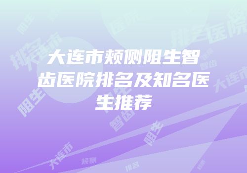 大连市颊侧阻生智齿医院排名及知名医生推荐