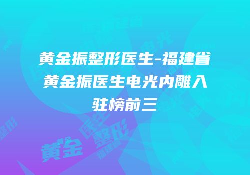 黄金振整形医生-福建省黄金振医生电光内雕入驻榜前三