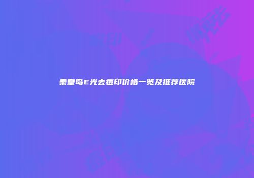 秦皇岛E光去痘印价格一览及推荐医院